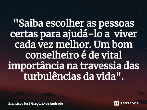 ⁠"Saiba escolher as pessoas certas para ajudá-lo a viver cada vez melhor. Um bom conselheiro é de vital importância na travessia das turbulências da vida &... Frase de Francisco José Gregório de Andrade.