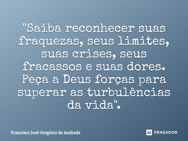 ⁠"Saiba reconhecer suas fraquezas, seus limites, suas crises, seus fracassos e suas dores. Peça a Deus forças para superar as turbulências da vida ".... Frase de Francisco José Gregório de Andrade.