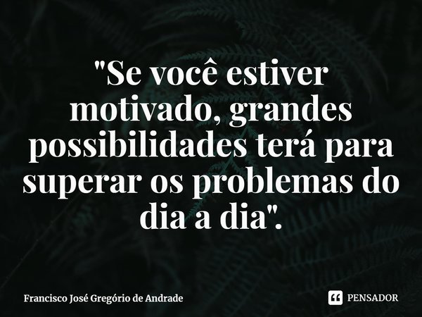 ⁠"Se você estiver motivado, grandes possibilidades terá para superar os problemas do dia a dia".... Frase de Francisco José Gregório de Andrade.