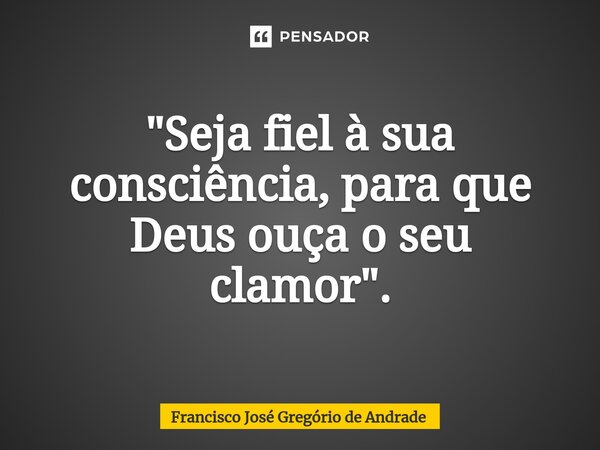 ⁠"Seja fiel à sua consciência, para que Deus ouça o seu clamor".... Frase de Francisco José Gregório de Andrade.