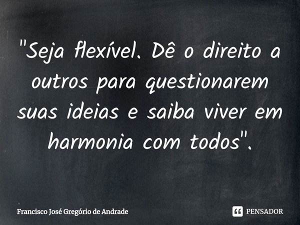 ⁠"Seja flexível. Dê o direito a outros para questionarem suas ideias e saiba viver em harmonia com todos ".... Frase de Francisco José Gregório de Andrade.