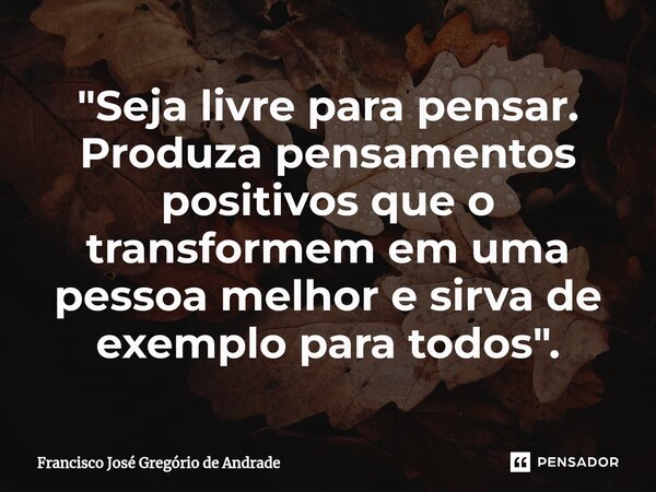 ⁠"Seja livre para pensar. Produza pensamentos positivos que o transformem em uma pessoa melhor e sirva de exemplo para todos ".... Frase de Francisco José Gregório de Andrade.