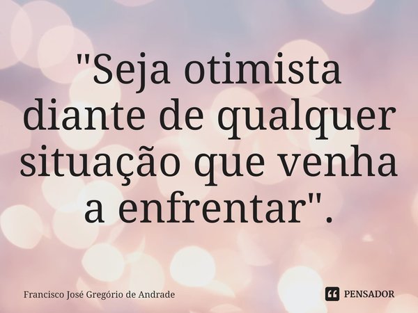 ⁠"Seja otimista diante de qualquer situação que venha a enfrentar ".... Frase de Francisco José Gregório de Andrade.