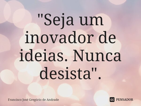 ⁠"Seja um inovador de ideias. Nunca desista ".... Frase de Francisco José Gregório de Andrade.