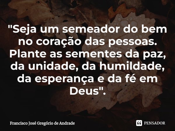 ⁠"Seja um semeador do bem no coração das pessoas. Plante as sementes da paz, da unidade, da humildade, da esperança e da fé em Deus ".... Frase de Francisco José Gregório de Andrade.