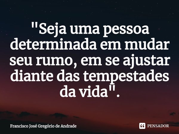 ⁠"Seja uma pessoa determinada em mudar seu rumo, em se ajustar diante das tempestades da vida ".... Frase de Francisco José Gregório de Andrade.
