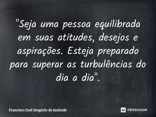 ⁠"Seja uma pessoa equilibrada em suas atitudes, desejos e aspirações. Esteja preparado para superar as turbulências do dia a dia".... Frase de Francisco José Gregório de Andrade.
