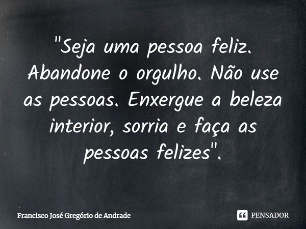 ⁠"Seja uma pessoa feliz. Abandone o orgulho. Não use as pessoas. Enxergue a beleza interior, sorria e faça as pessoas felizes".... Frase de Francisco José Gregório de Andrade.