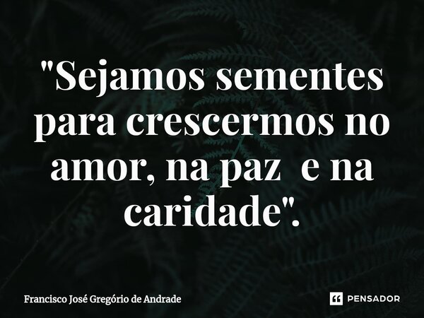 ⁠"Sejamos sementes para crescermos no amor, na paz e na caridade ".... Frase de Francisco José Gregório de Andrade.