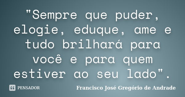 "Sempre que puder, elogie, eduque, ame e tudo brilhará para você e para quem estiver ao seu lado".... Frase de Francisco José Gregório de Andrade.