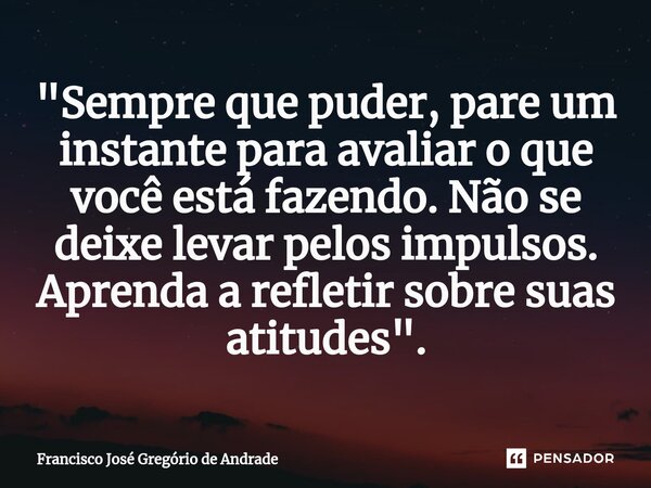 ⁠"Sempre que puder, pare um instante para avaliar o que você está fazendo. Não se deixe levar pelos impulsos. Aprenda a refletir sobre suas atitudes "... Frase de Francisco José Gregório de Andrade.