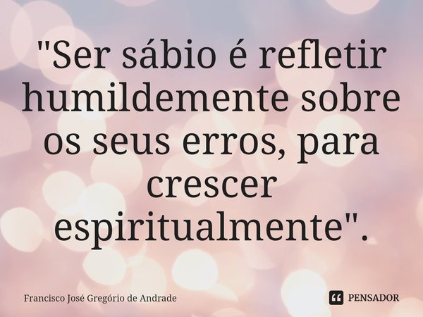 ⁠"Ser sábio é refletir humildemente sobre os seus erros, para crescer espiritualmente ".... Frase de Francisco José Gregório de Andrade.