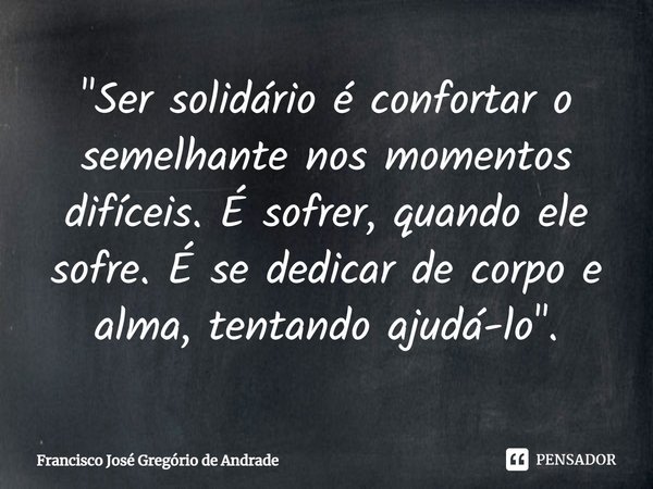 ⁠"Ser solidário é confortar o semelhante nos momentos difíceis. É sofrer, quando ele sofre. É se dedicar de corpo e alma, tentando ajudá-lo".... Frase de Francisco José Gregório de Andrade.