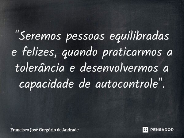 ⁠"Seremos pessoas equilibradas e felizes, quando praticarmos a tolerância e desenvolvermos a capacidade de autocontrole ".... Frase de Francisco José Gregório de Andrade.