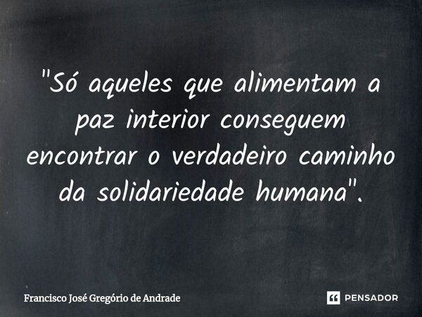 ⁠"Só aqueles que alimentam a paz interior conseguem encontrar o verdadeiro caminho da solidariedade humana".... Frase de Francisco José Gregório de Andrade.