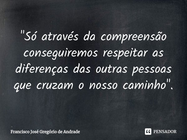 ⁠"Só através da compreensão conseguiremos respeitar as diferenças das outras pessoas que cruzam o nosso caminho ".... Frase de Francisco José Gregório de Andrade.