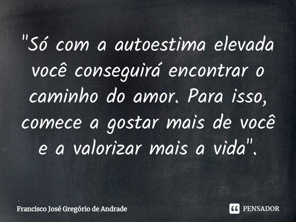 ⁠"Só com a autoestima elevada você conseguirá encontrar o caminho do amor. Para isso, comece a gostar mais de você e a valorizar mais a vida ".... Frase de Francisco José Gregório de Andrade.