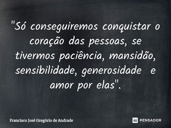 ⁠"Só conseguiremos conquistar o coração das pessoas, se tivermos paciência, mansidão, sensibilidade, generosidade e amor por elas".... Frase de Francisco José Gregório de Andrade.