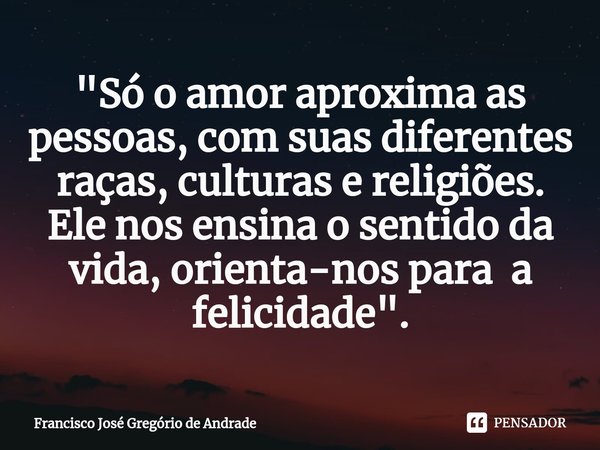 ⁠"Só o amor aproxima as pessoas, com suas diferentes raças, culturas e religiões. Ele nos ensina o sentido da vida, orienta-nos para a felicidade ".... Frase de Francisco José Gregório de Andrade.