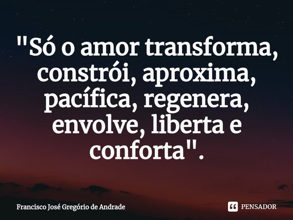 ⁠"Só o amor transforma, constrói, aproxima, pacífica, regenera, envolve, liberta e conforta ".... Frase de Francisco José Gregório de Andrade.