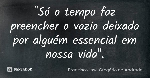 "Só o tempo faz preencher o vazio deixado por alguém essencial em nossa vida".... Frase de Francisco José Gregório de Andrade.