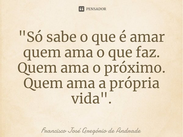 ⁠"Só sabe o que é amar quem ama o que faz. Quem ama o próximo. Quem ama a própria vida ".... Frase de Francisco José Gregório de Andrade.