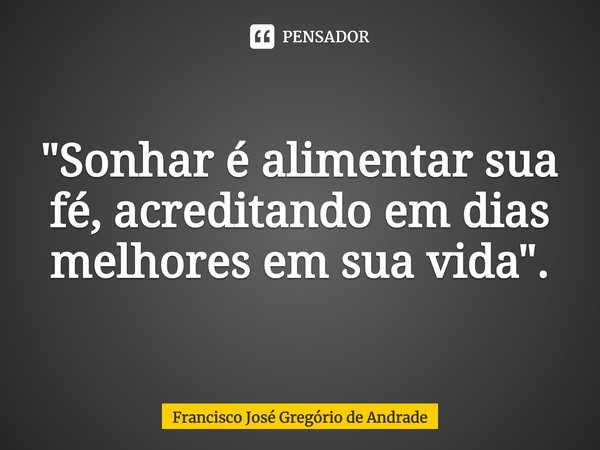 ⁠"Sonhar é alimentar sua fé, acreditando em dias melhores em sua vida".... Frase de Francisco José Gregório de Andrade.