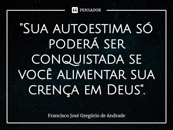 ⁠"Sua autoestima só poderá ser conquistada se você alimentar sua crença em Deus".... Frase de Francisco José Gregório de Andrade.