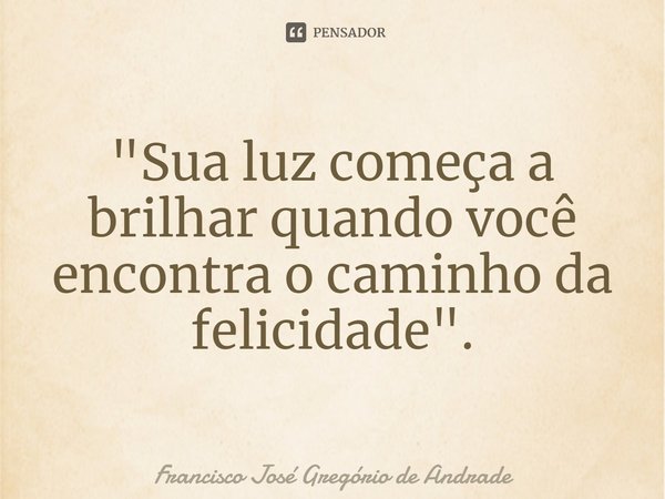 ⁠"Sua luz começa a brilhar quando você encontra o caminho da felicidade".... Frase de Francisco José Gregório de Andrade.