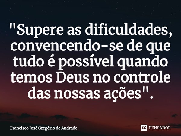 ⁠"Supere as dificuldades, convencendo-se de que tudo é possível quando temos Deus no controle das nossas ações".... Frase de Francisco José Gregório de Andrade.