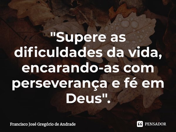 ⁠"Supere as dificuldades da vida, encarando-as com perseverança e fé em Deus ".... Frase de Francisco José Gregório de Andrade.