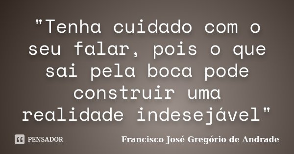 "Tenha cuidado com o seu falar, pois o que sai pela boca pode construir uma realidade indesejável"... Frase de Francisco José Gregório de Andrade.