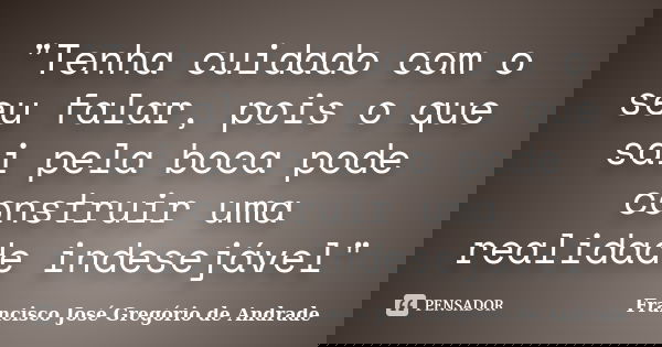 "Tenha cuidado com o seu falar, pois o que sai pela boca pode construir uma realidade indesejável"... Frase de Francisco José Gregório de Andrade.