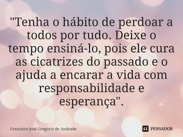 ⁠"Tenha o hábito de perdoar a todos por tudo. Deixe o tempo ensiná-lo, pois ele cura as cicatrizes do passado e o ajuda a encarar a vida com responsabilida... Frase de Francisco José Gregório de Andrade.