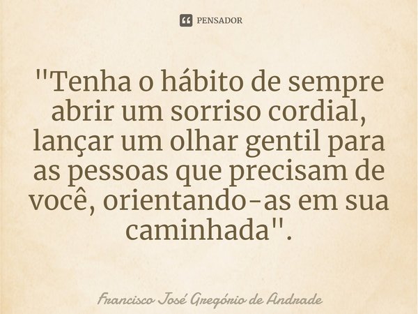 ⁠"Tenha o hábito de sempre abrir um sorriso cordial, lançar um olhar gentil para as pessoas que precisam de você, orientando-as em sua caminhada".... Frase de Francisco José Gregório de Andrade.