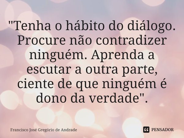 ⁠"Tenha o hábito do diálogo. Procure não contradizer ninguém. Aprenda a escutar a outra parte, ciente de que ninguém é dono da verdade ".... Frase de Francisco José Gregório de Andrade.