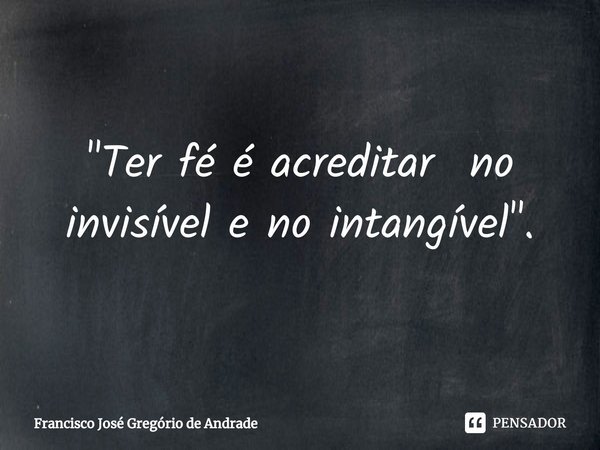 ⁠"Ter fé é acreditar no invisível e no intangível ".... Frase de Francisco José Gregório de Andrade.
