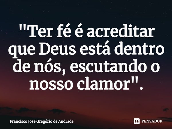 ⁠"Ter fé é acreditar que Deus está dentro de nós, escutando o nosso clamor ".... Frase de Francisco José Gregório de Andrade.