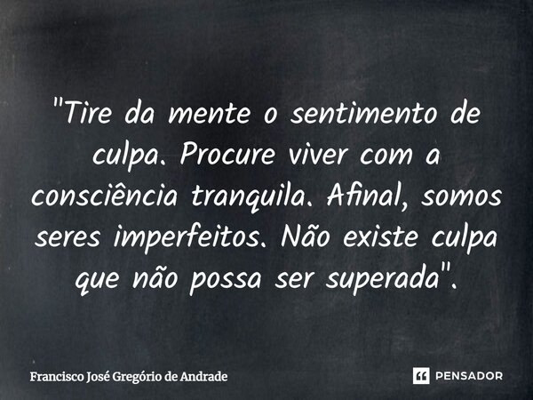 "Tire da mente o sentimento de culpa. Procure viver com a consciência tranquila. Afinal, somos seres imperfeitos. Não existe culpa que não possa ser supera... Frase de Francisco José Gregório de Andrade.