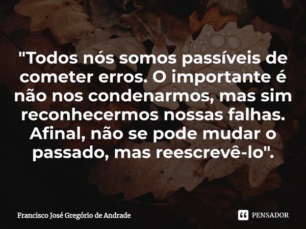 ⁠"Todos nós somos passíveis de cometer erros. O importante é não nos condenarmos, mas sim reconhecermos nossas falhas. Afinal, não se pode mudar o passado,... Frase de Francisco José Gregório de Andrade.