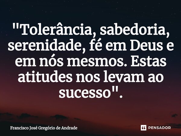 ⁠"Tolerância, sabedoria, serenidade, fé em Deus e em nós mesmos. Estas atitudes nos levam ao sucesso ".... Frase de Francisco José Gregório de Andrade.