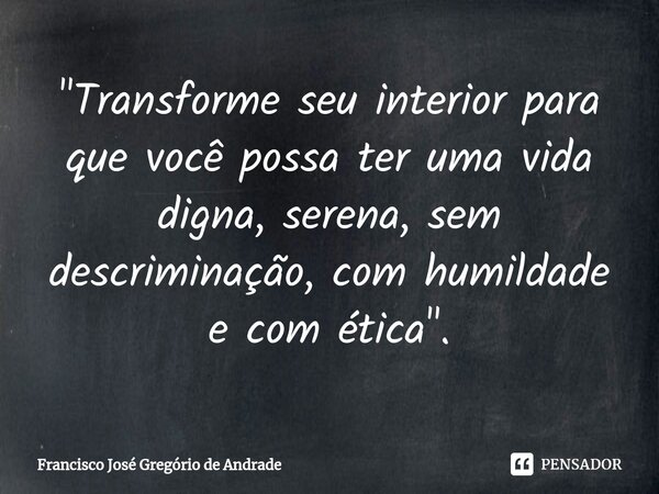 ⁠"Transforme seu interior para que você possa ter uma vida digna, serena, sem descriminação, com humildade e com ética ".... Frase de Francisco José Gregório de Andrade.