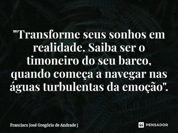 ⁠"Transforme seus sonhos em realidade. Saiba ser o timoneiro do seu barco, quando começa a navegar nas águas turbulentas da emoção ".... Frase de Francisco José Gregório de Andrade j.