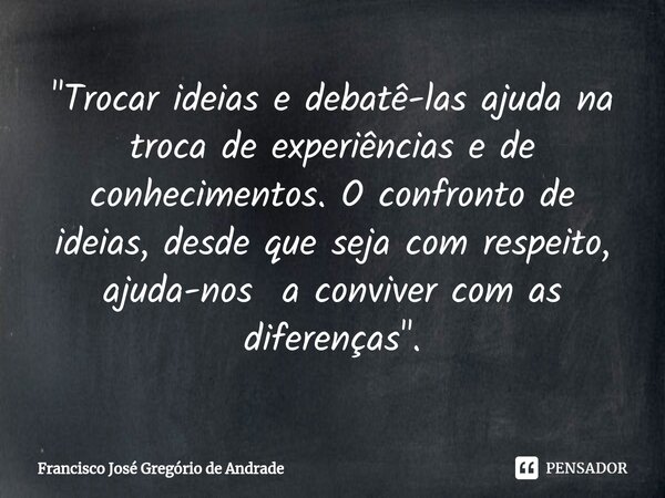 ⁠"Trocar ideias e debatê-las ajuda na troca de experiências e de conhecimentos. O confronto de ideias, desde que seja com respeito, ajuda-nos a conviver co... Frase de Francisco José Gregório de Andrade.