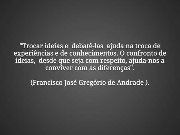 "Trocar ideias e debatê-las ajuda na troca de experiências e de conhecimentos. O confronto de ideias, desde que seja com respeito, ajuda-nos a conviver com... Frase de Francisco José Gregório de Andrade.