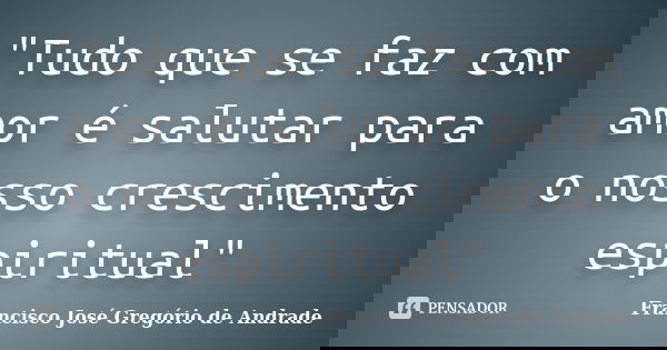 "Tudo que se faz com amor é salutar para o nosso crescimento espiritual"... Frase de Francisco José Gregório de Andrade.