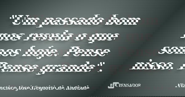 "Um passado bom nos revela o que somos hoje. Pense nisso. Pense grande".... Frase de Francisco José Gregório de Andrade.