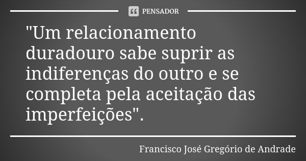 "Um relacionamento duradouro sabe suprir as indiferenças do outro e se completa pela aceitação das imperfeições".... Frase de Francisco José Gregório de Andrade.