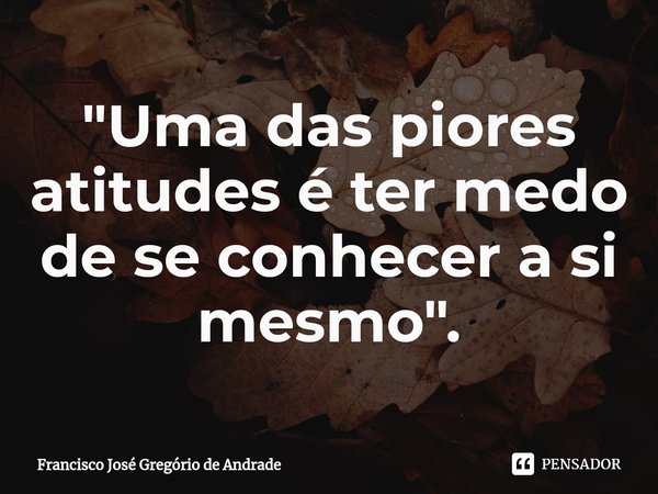 ⁠"Uma das piores atitudes é ter medo de se conhecer a si mesmo ".... Frase de Francisco José Gregório de Andrade.