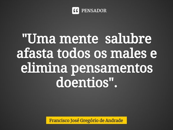 ⁠"Uma mente salubre afasta todos os males e elimina pensamentos doentios".... Frase de Francisco José Gregório de Andrade.